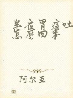 半夜胃痛吐了是怎么回事