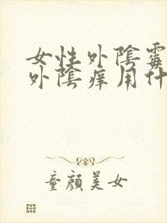 女性外阴霉菌性外阴痒用什么药膏