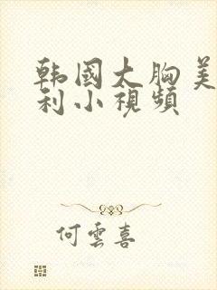 韩国大胸美女福利小视频