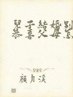 儿子结婚别人说恭喜父母怎么回答