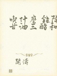 吃什么 能降低甘油三酯和胆固醇