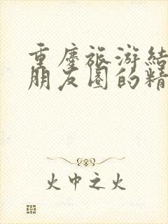 重庆旅游结束发朋友圈的精美句子