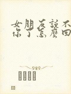 女朋友说不想理你了怎么回复