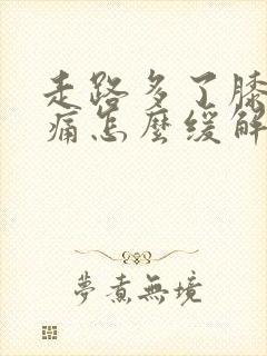 走路多了膝盖疼痛怎么缓解呢