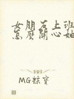 女朋友上班累了怎么关心她