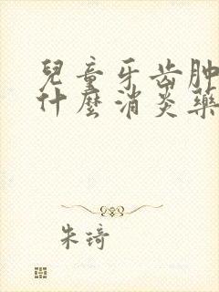 儿童牙齿肿痛吃什么消炎药