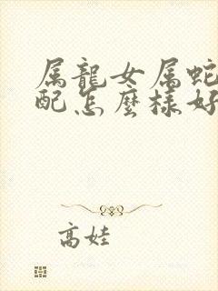 属龙女属蛇男婚配怎么样好不好