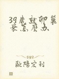 39岁就卵巢早衰怎么办