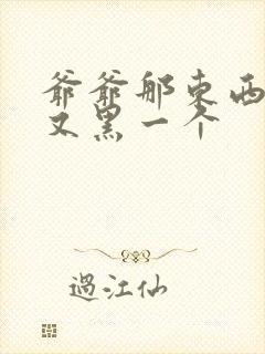 爷爷那东西又大又黑一个