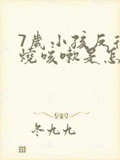 7岁小孩反复发烧咳嗽是怎么回事该怎么办