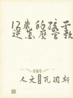 12岁的孩子叛逆怎么管教