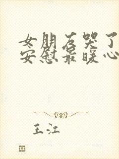 女朋友哭了怎么安慰最暖心的话