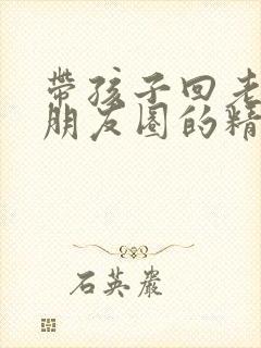 带孩子回老家发朋友圈的精美句子