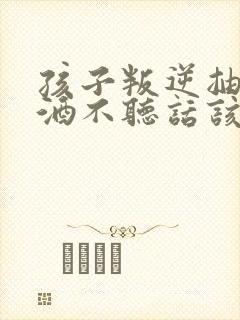 孩子叛逆抽烟喝酒不听话该如何教育封面