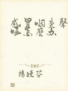 感冒咽炎声音嘶哑怎么办