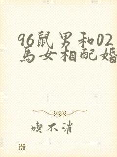 96鼠男和02马女相配婚姻如何