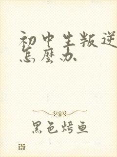 初中生叛逆严重怎么办