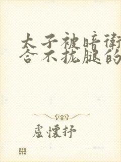 太子被暗卫c到合不拢腿的后果