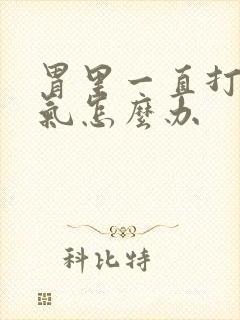 胃里一直打嗝胀气怎么办