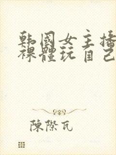 韩国女主播洗澡裸体玩自己的奶头视