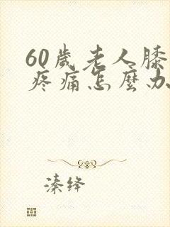 60岁老人膝盖疼痛怎么办