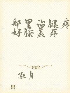 哪里治腿疼效果好膝盖疼