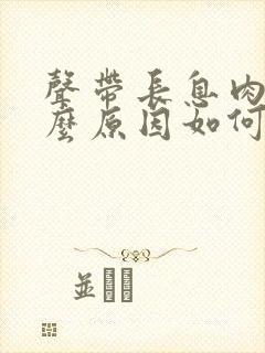 声带长息肉是什么原因如何治疗声带息肉封面