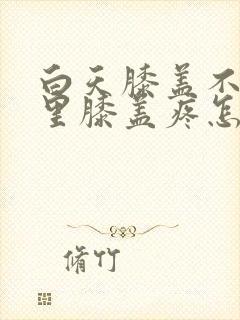 白天膝盖不疼夜里膝盖疼怎么回事