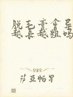 脱毛膏会导致毛越长越粗吗封面