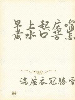 早上起床嘴里有黄水口苦怎么回事