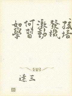 如何激发孩子的学习动机培养学习兴趣