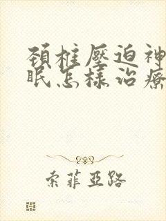 颈椎压迫神经失眠怎样治疗