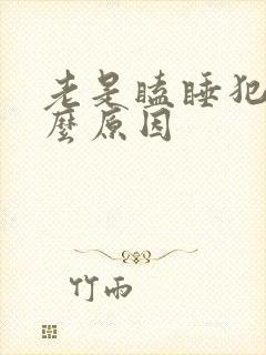 老是瞌睡犯困什么原因