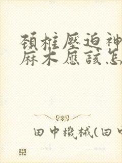 颈椎压迫神经手麻木应该怎么治疗