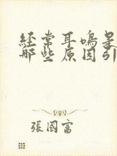 经常耳鸣是因为哪些原因引起的