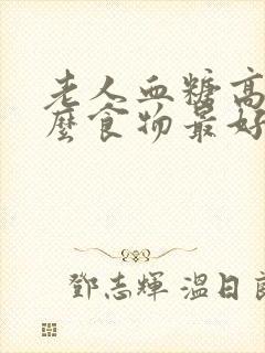 老人血糖高吃什么食物最好最佳