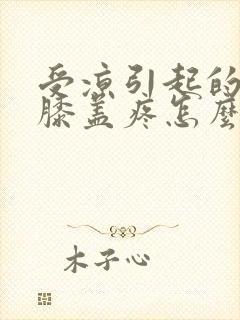 受凉引起的腿疼膝盖疼怎么办