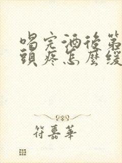 喝完酒后第二天头疼怎么缓解