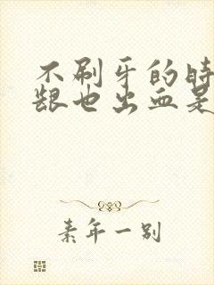 不刷牙的时候牙龈也出血是什么原因