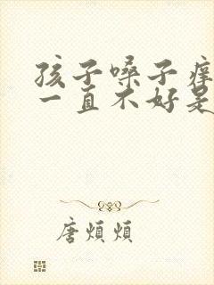 孩子嗓子痒咳嗽一直不好是什么原因