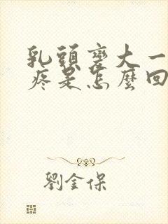 乳头变大一碰就疼是怎么回事