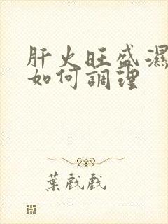 肝火旺盛湿气重如何调理