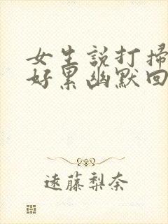 女生说打扫卫生好累幽默回复