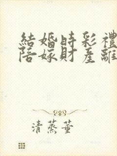 结婚时彩礼钱和陪嫁财产离婚后分割