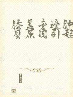 膝盖旁边肿痛什么原因引起的