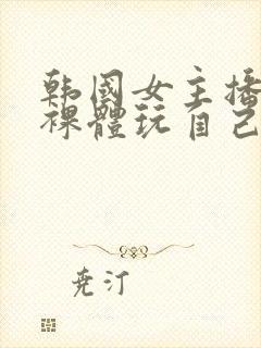 韩国女主播洗澡裸体玩自己的奶头视