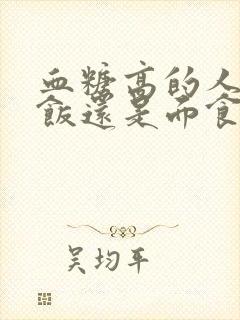 血糖高的人吃米饭还是面食好