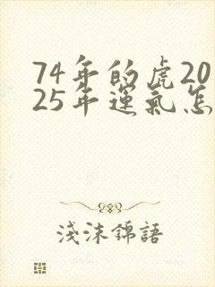 74年的虎2025年运气怎样