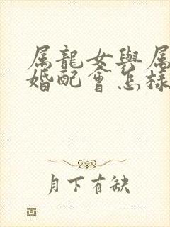 属龙女与属龙男婚配会怎样