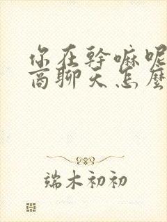 你在干嘛呢高情商聊天怎么问女生